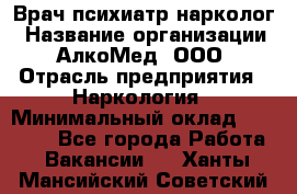 Врач психиатр-нарколог › Название организации ­ АлкоМед, ООО › Отрасль предприятия ­ Наркология › Минимальный оклад ­ 90 000 - Все города Работа » Вакансии   . Ханты-Мансийский,Советский г.